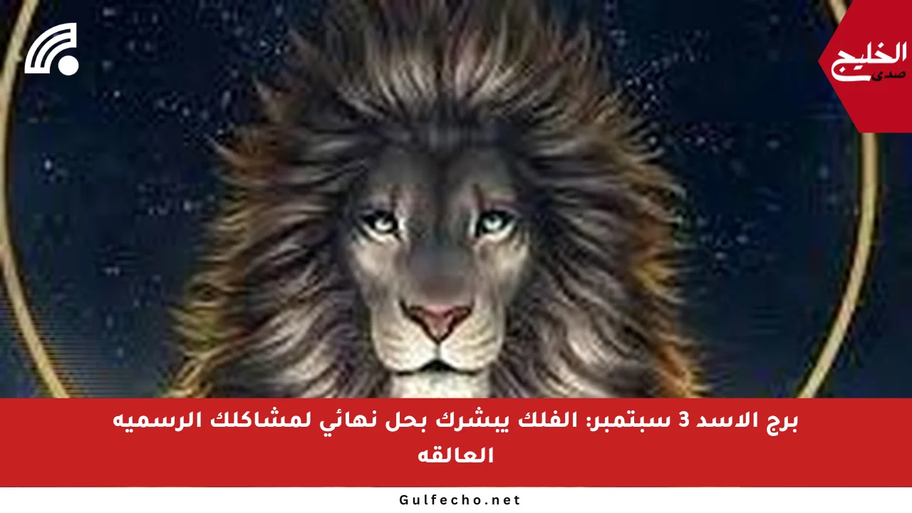 برج الأسد 3 سبتمبر: الفلك يبشرك بحل نهائي لمشاكلك الرسمية العالقة